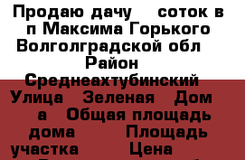 Продаю дачу 17 соток в п.Максима Горького Волголградской обл. › Район ­ Среднеахтубинский › Улица ­ Зеленая › Дом ­ 11а › Общая площадь дома ­ 27 › Площадь участка ­ 17 › Цена ­ 343 000 - Волгоградская обл., Среднеахтубинский р-н Недвижимость » Дома, коттеджи, дачи продажа   . Волгоградская обл.